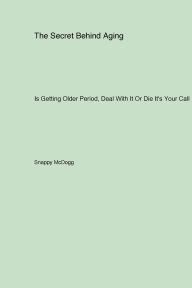 Title: The Secret Behind Aging: Is Getting Older Period Deal With It Or Die It's Your Call, Author: Snappy McDogg