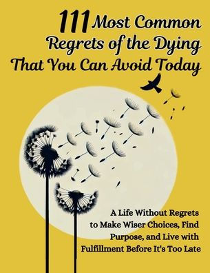 111 Most Common Regrets of the Dying That You Can Avoid Today: Mastering Effective Questions to Unlock Potential, Enhance Performance, and Empower Teams Modern Workplace