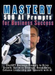 Title: MASTERY 500 AI Prompts for Business Success: ChatGPT Business Prompts to Drive Growth, Optimize Strategy, Boost Sales, Enhance Leadership and Innovate with AI, Author: Mauricio Vasquez