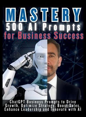 MASTERY 500 AI Prompts for Business Success: ChatGPT Business Prompts to Drive Growth, Optimize Strategy, Boost Sales, Enhance Leadership and Innovate with AI