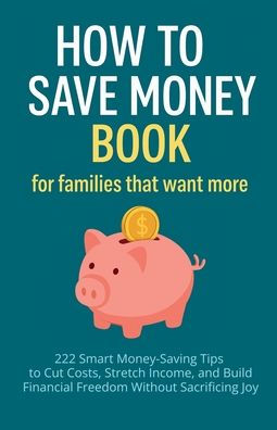 How to Save Money Book for Families That Want More: 222 Smart Money-Saving Tips Cut Costs, Stretch Income, and Build Financial Freedom Without Sacrificing Joy