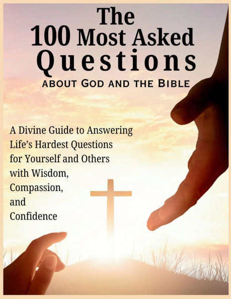 the 100 Most Asked Questions about God and Bible: A Divine Guide to Answering Life's Hardest for Yourself Others with Wisdom, Compassion, Confidence