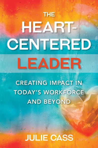 The Heart-Centered Leader: Creating Impact Today's Workforce and Beyond