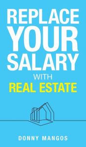 Title: Replace Your Salary with Real Estate, Author: Donny Mangos