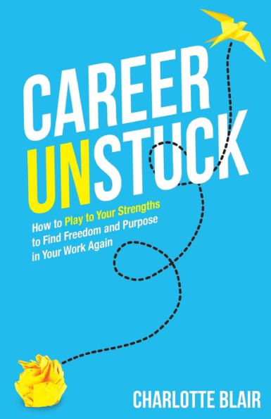 Career Unstuck: How to Play Your Strengths Find Freedom and Purpose Work Again