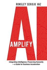Title: Amplify AI: Integrating Intelligence, Preserving Humanity-a Guide for Business Acceleration, Author: Ronsley Vaz