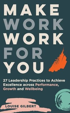 Make Work for You: 27 Leadership Pracices to Achieve Excellence Across Performance, Growth and Wellbeing