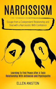 Title: Narcissism: Escape From a Codependent Relationship and Deal With a Narcissistic With Confidence (Learning to Find Peace After a Toxic Relationship With Antisocial and Psychopaths), Author: Ellen Aniston