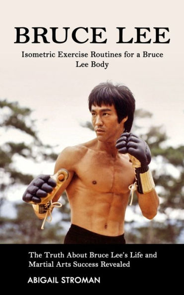 Bruce Lee: Isometric Exercise Routines for a Bruce Lee Body (The Truth About Bruce Lee's Life and Martial Arts Success Revealed)