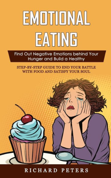 Emotional Eating: Find Out Negative Emotions behind Your Hunger and Build a Healthy (Step-by-step Guide to End Your Battle with Food and Satisfy Your Soul)