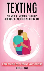 Title: Texting: Keep Your Relationship Exciting By Grabbing His Attention With Dirty Talk (Sexting Strategies For Love Romance And Relationships), Author: Kristen Leblanc
