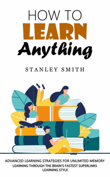 How to Learn Anything: Advanced Learning Strategies for Unlimited Memory (Learning Through the Brain's Fastest Superlinks Learning Style)