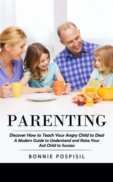 Parenting: Discover How to Teach Your Angry Child to Deal (A Modern Guide to Understand and Raise Your Asd Child to Success)