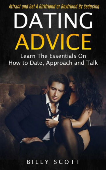 Dating Advice: Learn the Essentials on How to Date, Approach and Talk (Attract and Get a Girlfriend or Boyfriend by Seducing)