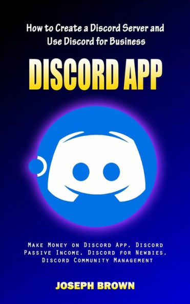 Discord App: How to Create a Discord Server and Use Discord for Business (Make Money on Discord App, Discord Passive Income, Discord for Newbies, Discord Community Management)