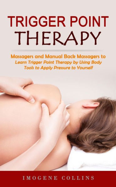 Trigger Point Therapy: Massagers and Manual Back Massagers to Relieve Pain (Learn Trigger Point Therapy by Using Body Tools to Apply Pressure to Yourself)