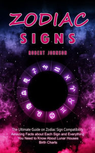 Title: Zodiac Signs: The Ultimate Guide on Zodiac Sign Compatibility (Amazing Facts about Each Sign and Everything You Need to Know About Lunar Houses, Birth Charts), Author: Robert Johnson
