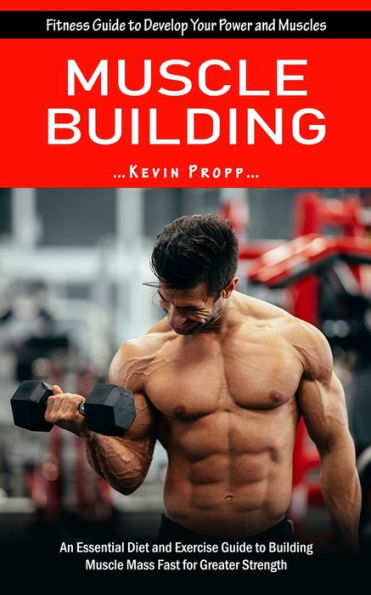 Muscle Building: Fitness Guide to Develop Your Power and Muscles (An Essential Diet and Exercise Guide to Building Muscle Mass Fast for Greater Strength)