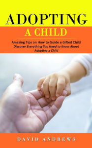Title: Adopting a Child: Amazing Tips on How to Guide a Gifted Child (Discover Everything You Need to Know About Adopting a Child), Author: David Andrews
