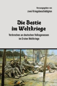 Title: Die Bestie im Weltkriege: Verbrechen an deutschen Volksgenossen im Ersten Weltkriege, Author: Zwei Kriegsbeschädigte