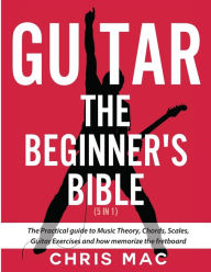 Title: Guitar - The Beginners Bible (5 in 1): The Practical Guide to Music Theory, Chords, Scales, Guitar Exercises and How to Memorize the Fretboard, Author: Chris Mac
