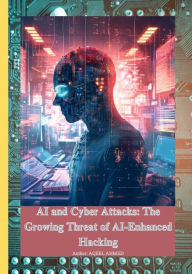 Title: AI and Cyber Attacks: The Growing Threat of AI-Enhanced Hacking:, Author: Aqeel Ahmed