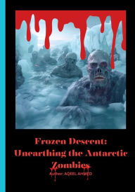 Title: Frozen Descent: Unearthing the Antarctic Zombies:, Author: Aqeel Ahmed