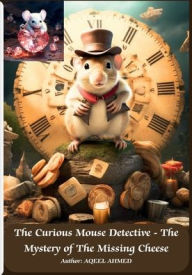 Title: The Curious Mouse Detective - The Mystery of The Missing Cheese, Author: Aqeel Ahmed