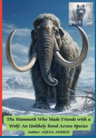 Title: The Mammoth Who Made Friends with a Wolf: An Unlikely Bond Across Species:, Author: Aqeel Ahmed