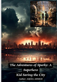 Title: The Adventures of Sparky: A Superhero Kid Saving the City:, Author: Aqeel Ahmed