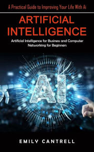 Title: Artificial Intelligence: A Practical Guide to Improving Your Life With Ai (Artificial Intelligence for Business and Computer Networking for Beginners), Author: Emily Cantrell