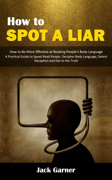 How to Spot a Liar: How to Be More Effective at Reading People's Body Language (A Practical Guide to Speed Read People, Decipher Body Language, Detect Deception and Get to the Truth)