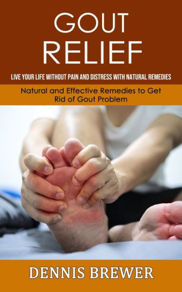 Gout Relief: Live Your Life Without Pain and Distress With Natural Remedies(Natural and Effective Remedies to Get Rid of Gout Problem)