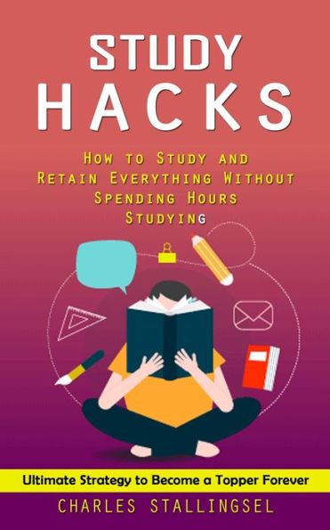 Study Hacks: How to Study and Retain Everything Without Spending Hours Studying (Ultimate Strategy to Become a Topper Forever)