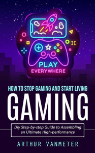 Title: Gaming: How to Stop Gaming and Start Living (Diy Step-by-step Guide to Assembling an Ultimate High-performance), Author: Arthur Vanmeter