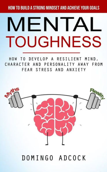 Mental Toughness: How to Build a Strong Mindset and Achieve Your Goals (How to Develop a Resilient Mind, Character and Personality Away From Fear Stress and Anxiety)