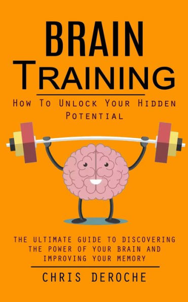 Brain Training: How To Unlock Your Hidden Potential (The Ultimate Guide to Discovering the Power of Your Brain and Improving Your Memory): How to Train Your Brain Health (The Ultimate Guide to Discovering the Power of Your Brain and Improving Your Memory)
