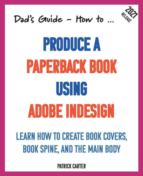 Dad's Guide. How to Produce a Paperback Book using Adobe InDesign: Learn how to create book covers, book spine, and the main body