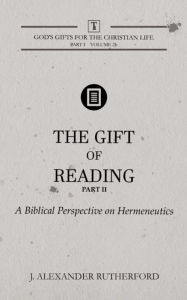 Title: The Gift of Reading - Part 2: A Biblical Perspective on Hermeneutics, Author: J. Alexander Rutherford