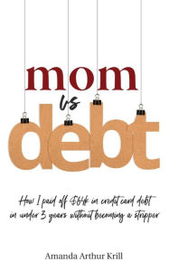 Title: Mom Vs. Debt: How I Paid Off $64K in Credit Card Debt in Under 3 Years Without Becoming a Stripper, Author: Amanda Arthur Krill