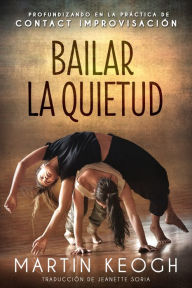 Title: Bailar la quietud: Profundizando en la práctica de Contact Improvisación, Author: Martin Keogh