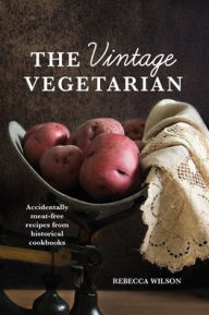 Title: The Vintage Vegetarian: Accidentally Meat-Free Recipes From the 1800s:Vegetarian Cookbook with 270+ Recipes From The Past, Author: Rebecca Wilson