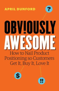 Title: Obviously Awesome: How to Nail Product Positioning so Customers Get It, Buy It, Love It, Author: April Dunford