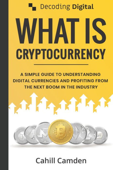 Decoding Digital: What Is Cryptocurrency: A Simple Guide To Understanding Digital Currencies And Profiting From The Next Boom In The Industry