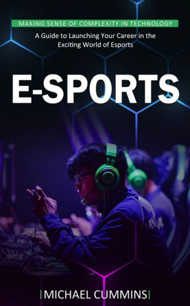 E-sports: Making Sense of Complexity in Technology (A Guide to Launching Your Career in the Exciting World of Esports)