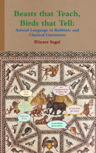 Title: Beasts that Teach, Birds that Tell: Animal Language in Rabbinic and Classical Literatures, Author: Eliezer Segal