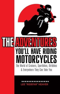 The Adventures You'll Have Riding Motorcycles: The world of Cruisers, Sportbikes, Dirtbikes & everywhere they can take you