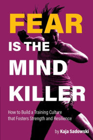 Title: Fear is the Mind Killer: How to Build a Training Culture that Fosters Strength and Resilience, Author: Kaja Sadowski