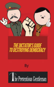 Title: The Dictator's Guide To Destroying Democracy, Author: The Pretentious Gentleman