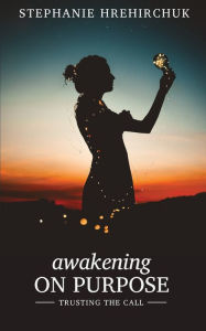 Title: Awakening on Purpose: Trusting the call, Author: Stephanie Dawn Hrehirchuk